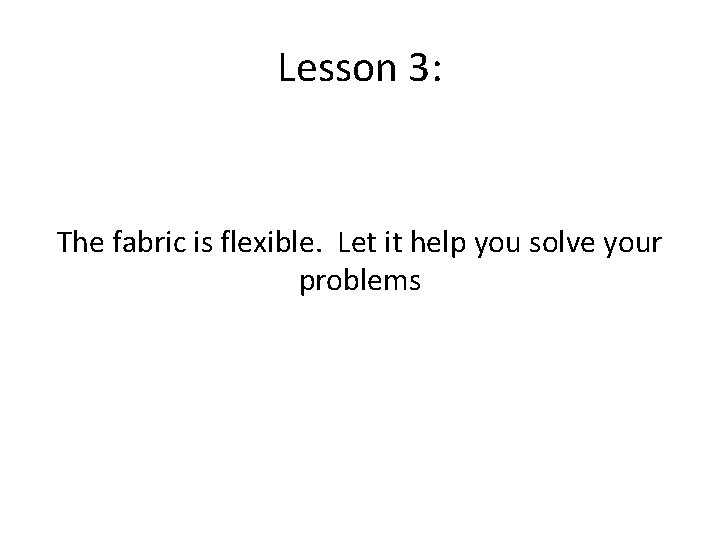 Lesson 3: The fabric is flexible. Let it help you solve your problems 