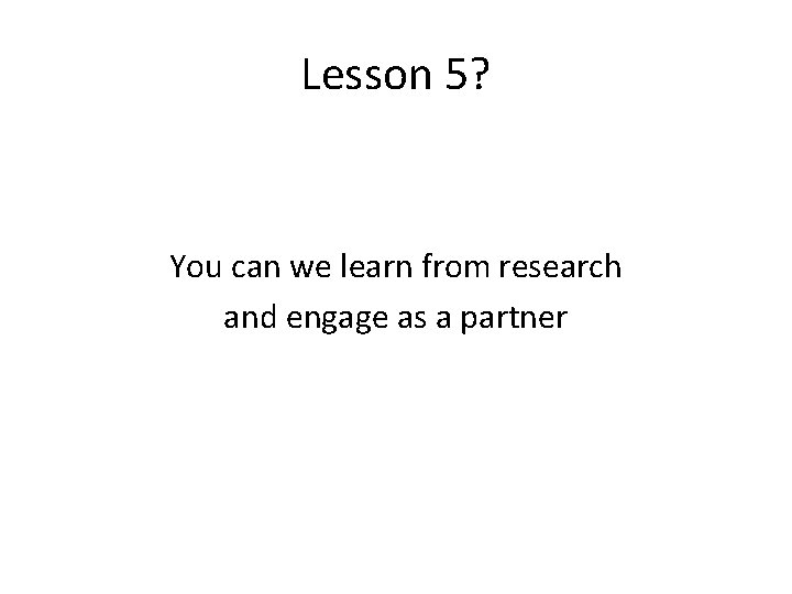Lesson 5? You can we learn from research and engage as a partner 