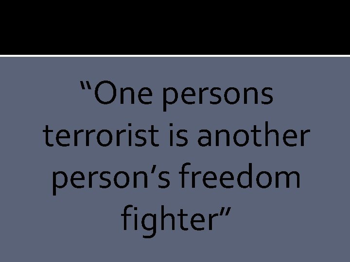 “One persons terrorist is another person’s freedom fighter” 