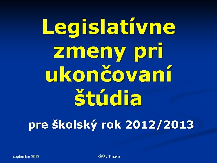 Legislatívne zmeny pri ukončovaní štúdia pre školský rok 2012/2013 september 2012 KŠÚ v Trnave