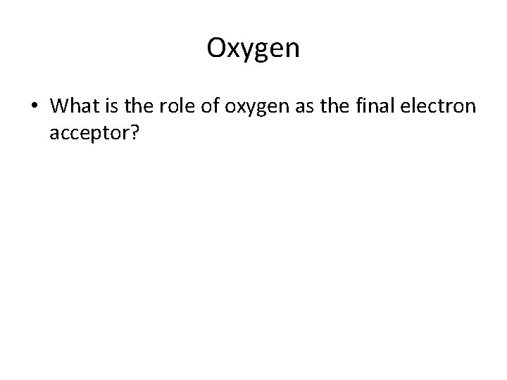 Oxygen • What is the role of oxygen as the final electron acceptor? 