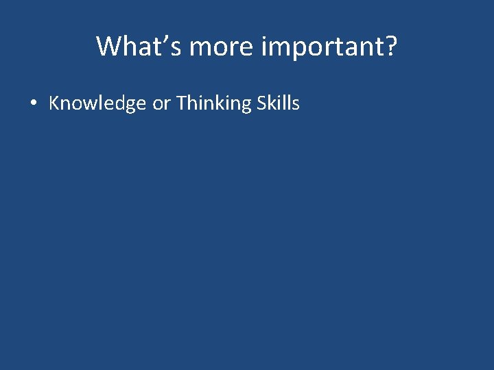 What’s more important? • Knowledge or Thinking Skills 