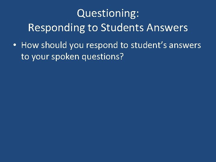 Questioning: Responding to Students Answers • How should you respond to student’s answers to