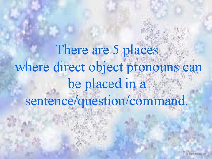 There are 5 places where direct object pronouns can be placed in a sentence/question/command.