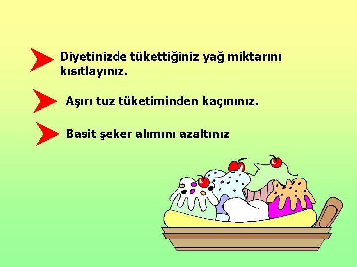 Diyetinizde tükettiğiniz yağ miktarını kısıtlayınız. Aşırı tuz tüketiminden kaçınınız. Basit şeker alımını azaltınız 