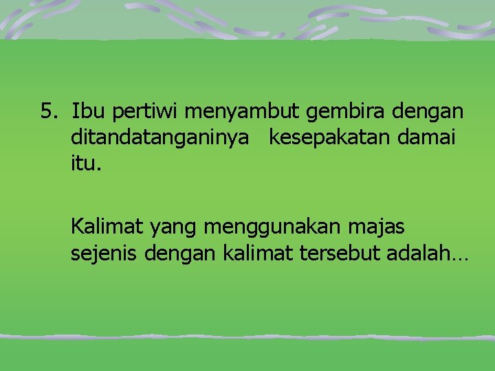 5. Ibu pertiwi menyambut gembira dengan ditandatanganinya kesepakatan damai itu. Kalimat yang menggunakan majas