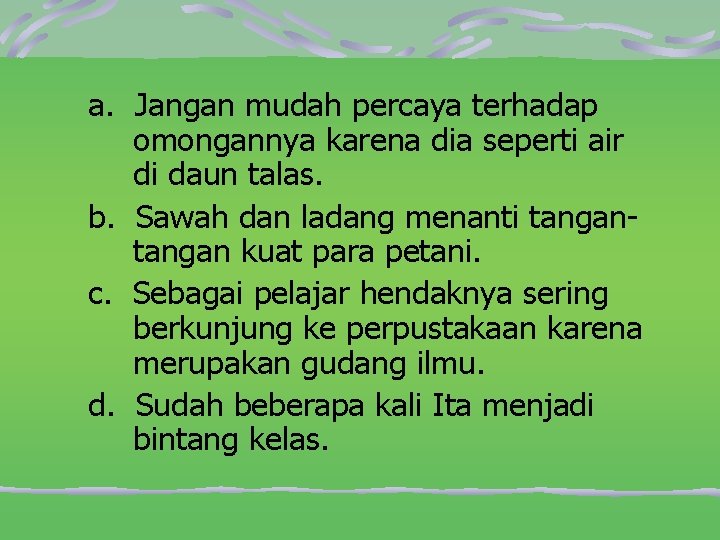 a. Jangan mudah percaya terhadap omongannya karena dia seperti air di daun talas. b.