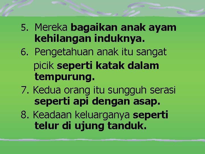 5. Mereka bagaikan anak ayam kehilangan induknya. 6. Pengetahuan anak itu sangat picik seperti