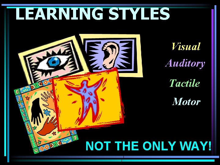 LEARNING STYLES Visual Auditory Tactile Motor NOT THE ONLY WAY! 