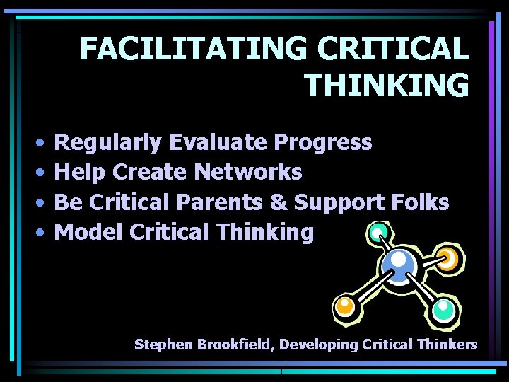 FACILITATING CRITICAL THINKING • • Regularly Evaluate Progress Help Create Networks Be Critical Parents