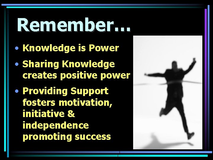 Remember… • Knowledge is Power • Sharing Knowledge creates positive power • Providing Support