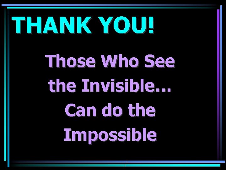 THANK YOU! Those Who See the Invisible… Can do the Impossible 