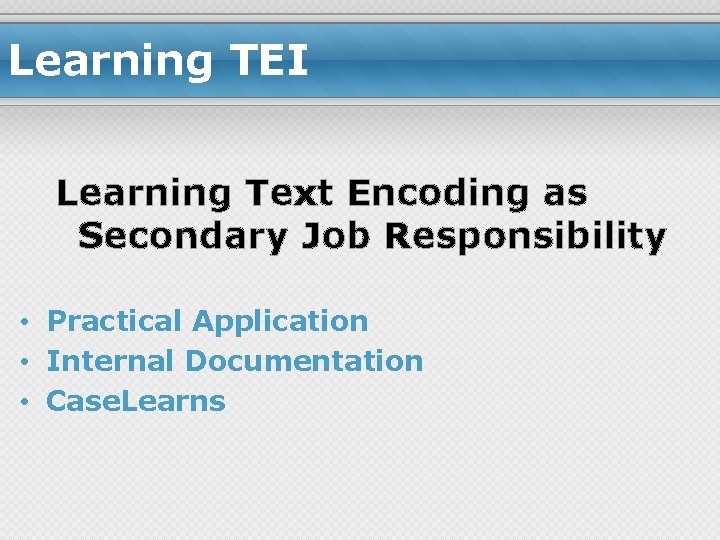 Learning TEI Learning Text Encoding as Secondary Job Responsibility • Practical Application • Internal