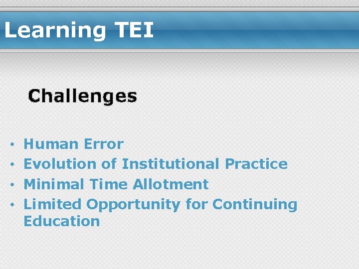 Learning TEI Challenges • • Human Error Evolution of Institutional Practice Minimal Time Allotment