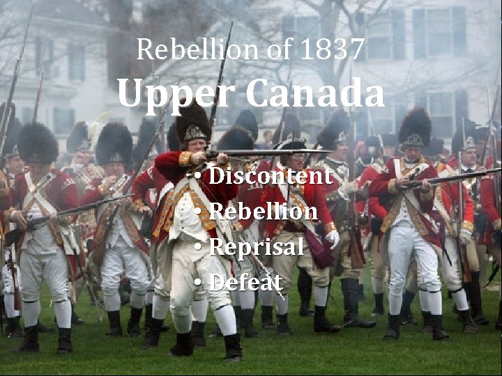 Rebellion of 1837 Upper Canada • Discontent • Rebellion • Reprisal • Defeat 