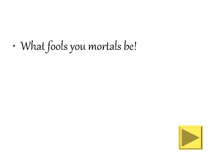  • What fools you mortals be! 
