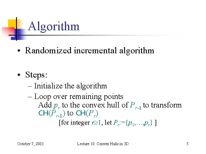 Algorithm • Randomized incremental algorithm • Steps: – Initialize the algorithm – Loop over Algorithm • Randomized incremental algorithm • Steps: – Initialize the algorithm – Loop over