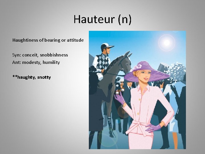 Hauteur (n) Haughtiness of bearing or attitude Syn: conceit, snobbishness Ant: modesty, humility **haughty,