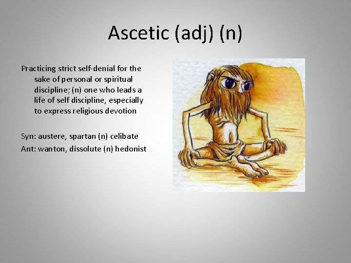 Ascetic (adj) (n) Practicing strict self-denial for the sake of personal or spiritual discipline;