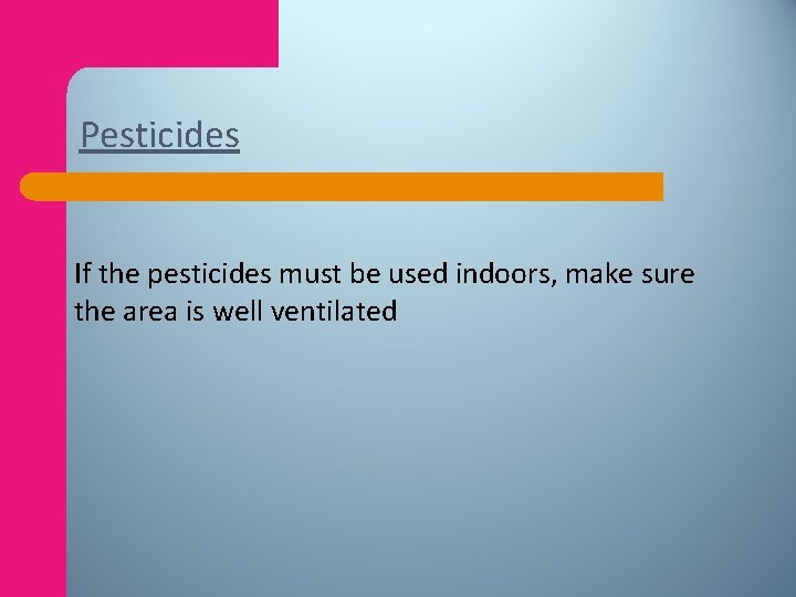 Pesticides If the pesticides must be used indoors, make sure the area is well