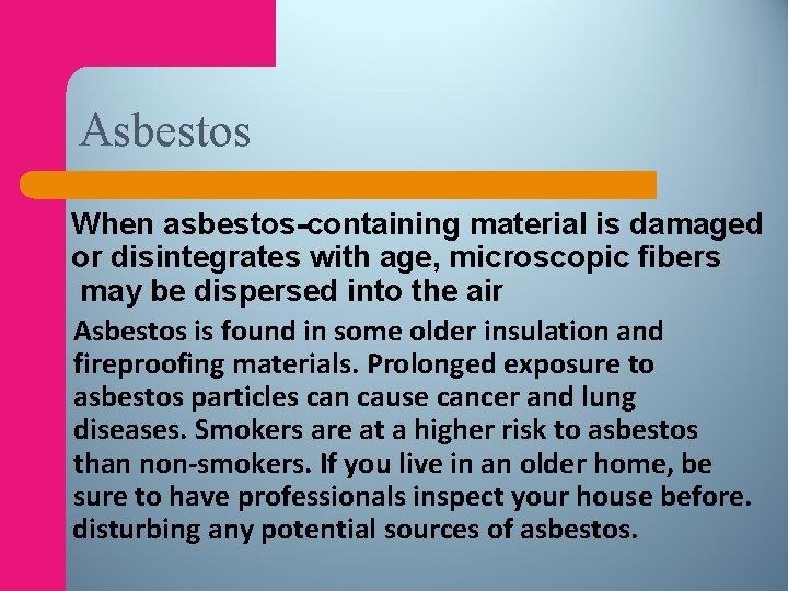 Asbestos When asbestos-containing material is damaged or disintegrates with age, microscopic fibers may be