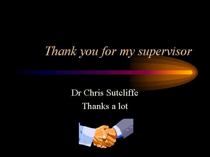 Thank you for my supervisor Dr Chris Sutcliffe Thanks a lot 