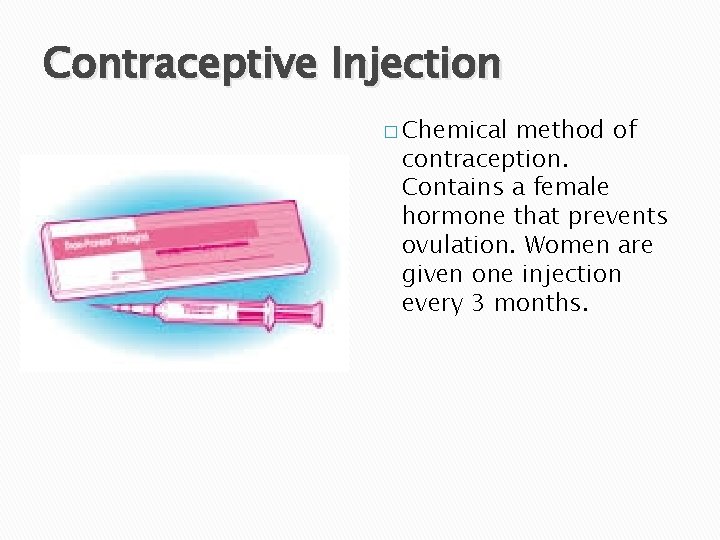 Contraceptive Injection � Chemical method of contraception. Contains a female hormone that prevents ovulation.