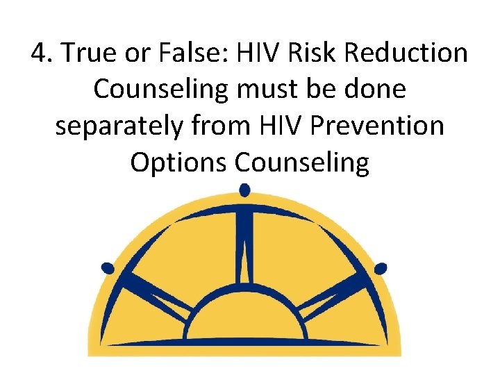 4. True or False: HIV Risk Reduction Counseling must be done separately from HIV