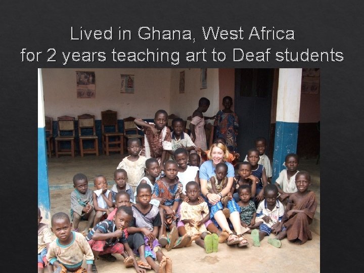 Lived in Ghana, West Africa for 2 years teaching art to Deaf students 