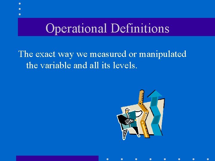 Operational Definitions The exact way we measured or manipulated the variable and all its