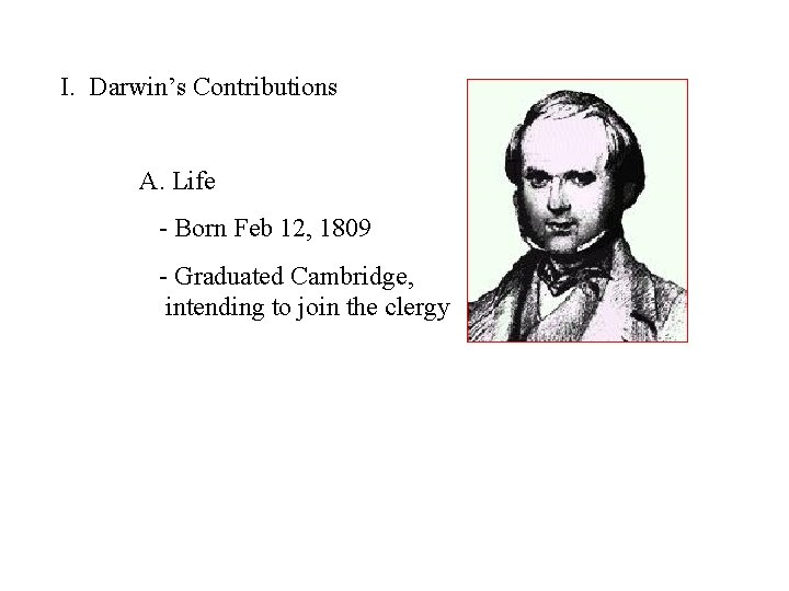 I. Darwin’s Contributions A. Life - Born Feb 12, 1809 - Graduated Cambridge, intending
