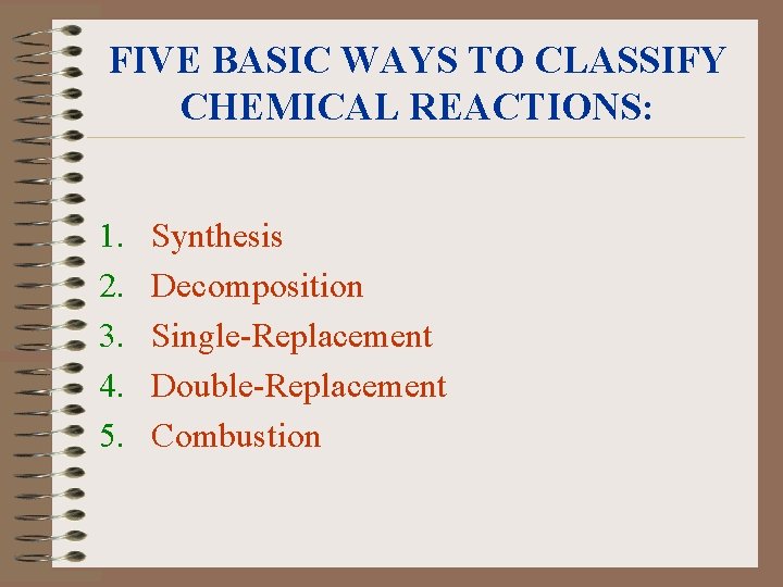 FIVE BASIC WAYS TO CLASSIFY CHEMICAL REACTIONS: 1. 2. 3. 4. 5. Synthesis Decomposition