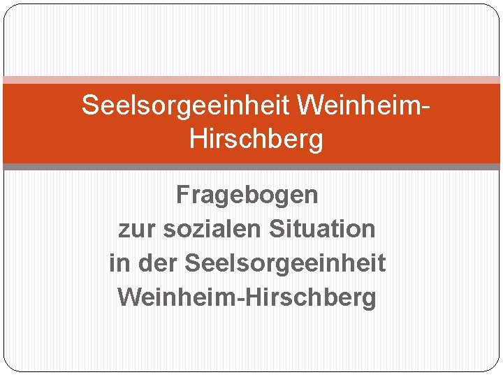 Seelsorgeeinheit Weinheim. Hirschberg Fragebogen zur sozialen Situation in der Seelsorgeeinheit Weinheim-Hirschberg 