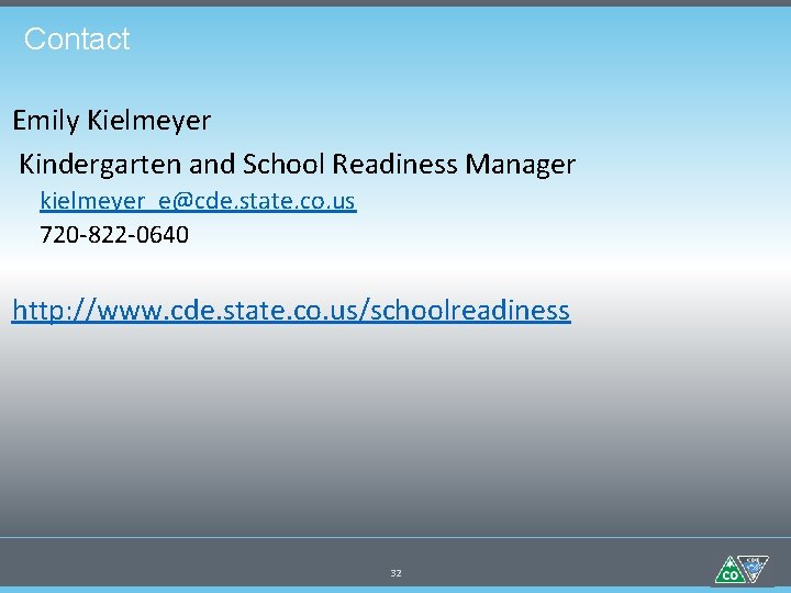 Contact Emily Kielmeyer Kindergarten and School Readiness Manager kielmeyer_e@cde. state. co. us 720 -822
