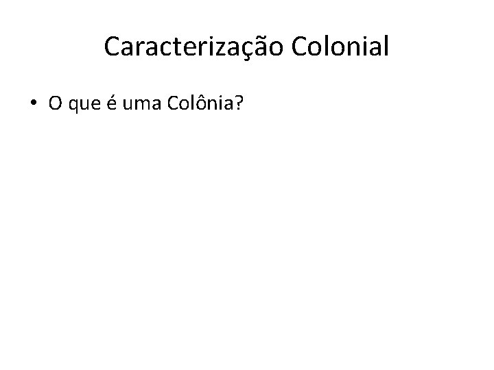 Caracterização Colonial • O que é uma Colônia? 