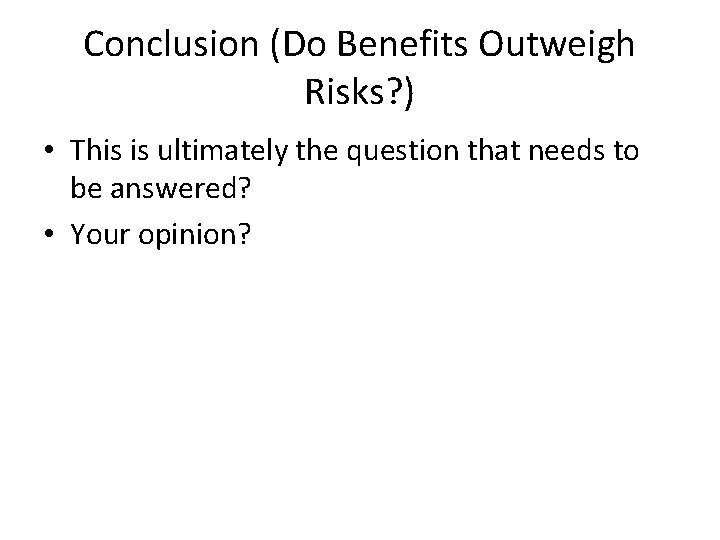 Conclusion (Do Benefits Outweigh Risks? ) • This is ultimately the question that needs