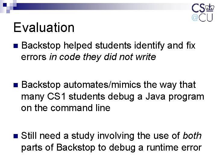 Evaluation n Backstop helped students identify and fix errors in code they did not Evaluation n Backstop helped students identify and fix errors in code they did not