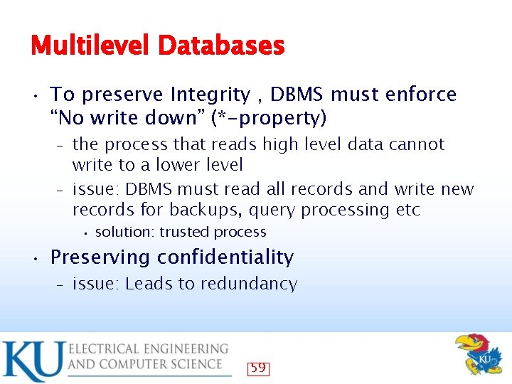 Multilevel Databases • To preserve Integrity , DBMS must enforce “No write down” (*-property)