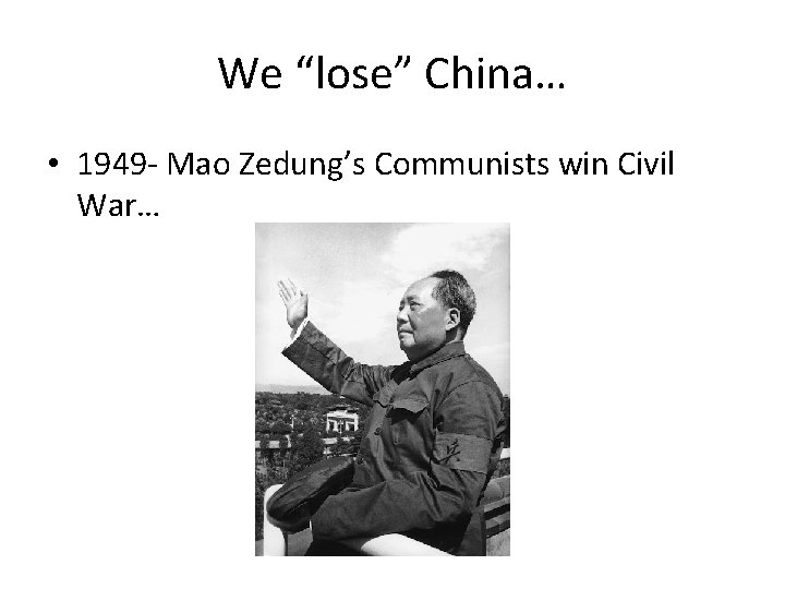 We “lose” China… • 1949 - Mao Zedung’s Communists win Civil War… 