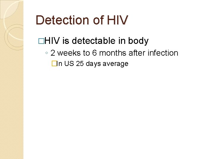 Detection of HIV �HIV is detectable in body ◦ 2 weeks to 6 months