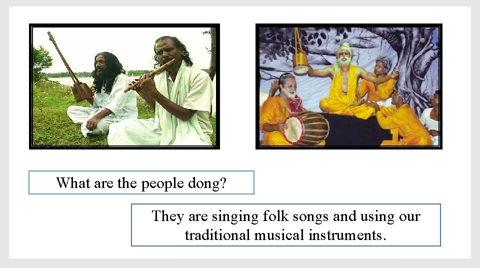 What are the people dong? They are singing folk songs and using our traditional