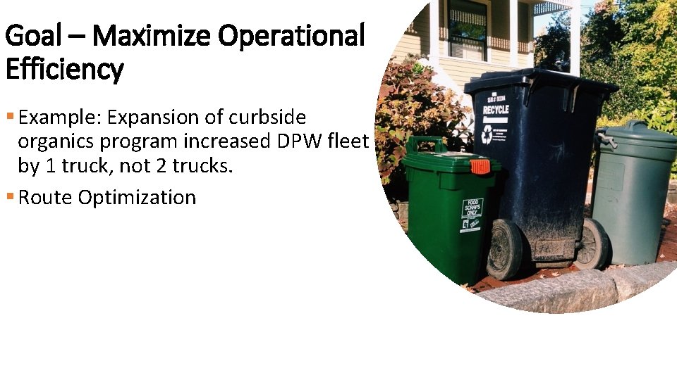 Goal – Maximize Operational Efficiency § Example: Expansion of curbside organics program increased DPW