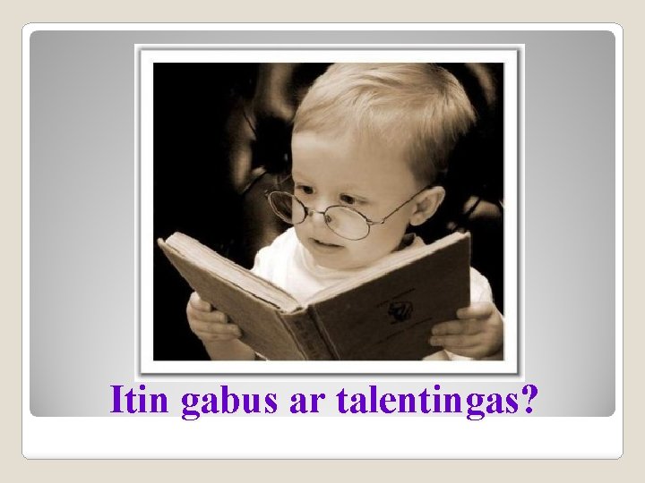 Itin gabus ar talentingas? 