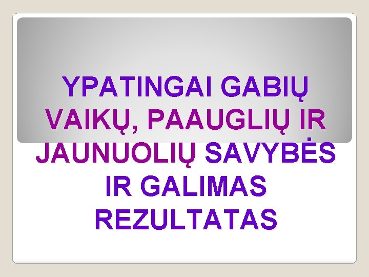 YPATINGAI GABIŲ VAIKŲ, PAAUGLIŲ IR JAUNUOLIŲ SAVYBĖS IR GALIMAS REZULTATAS 