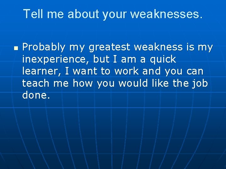 Tell me about your weaknesses. n Probably my greatest weakness is my inexperience, but