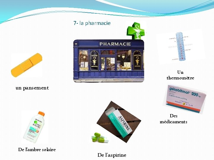 7 - la pharmacie Un thermomètre un pansement Des médicaments De l’ambre solaire De