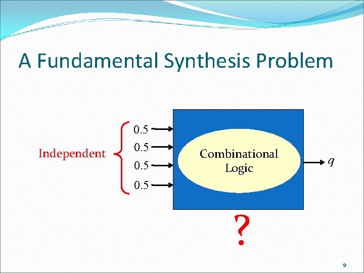 A Fundamental Synthesis Problem Independent 0. 5 Combinational Logic q 0. 5 ? 9