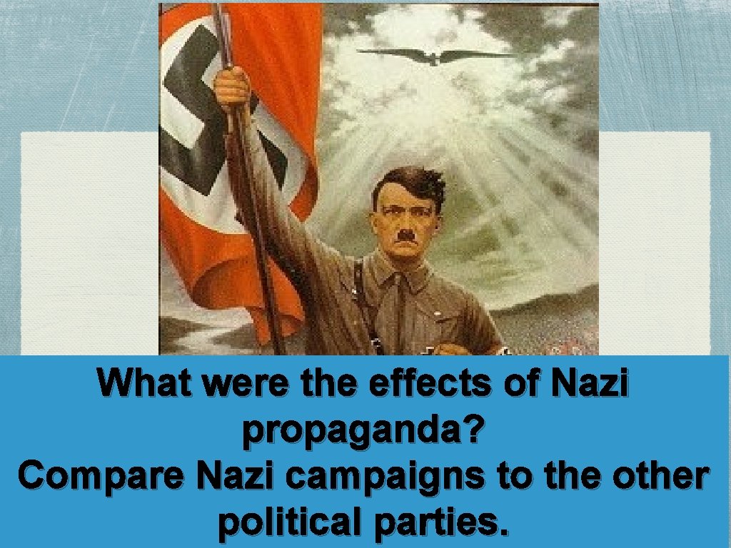 What were the effects of Nazi propaganda? Compare Nazi campaigns to the other political