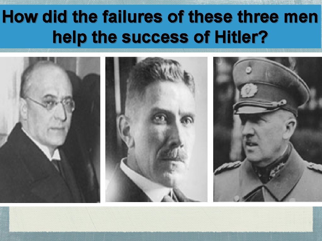 How did the failures of these three men help the success of Hitler? 