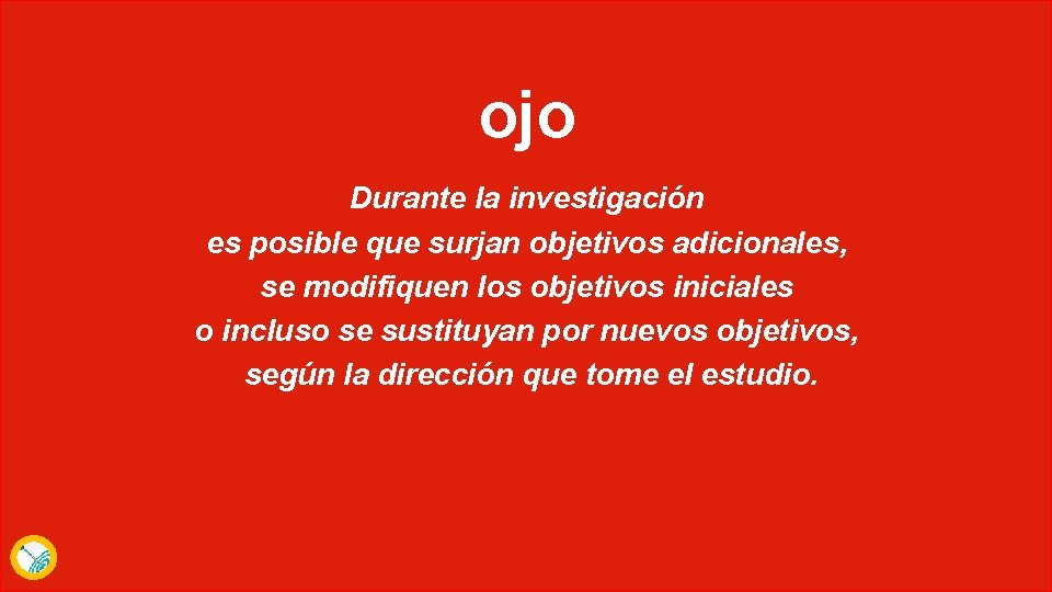 ojo Durante la investigación es posible que surjan objetivos adicionales, se modifiquen los objetivos